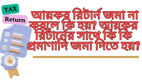 আয়কর রিটার্ন দাখিল না করলে কি হয়? আয়কর রিটার্নের সাথে কি কি কাগজপত্র/প্রমাণাদি জমা দিতে হয়?